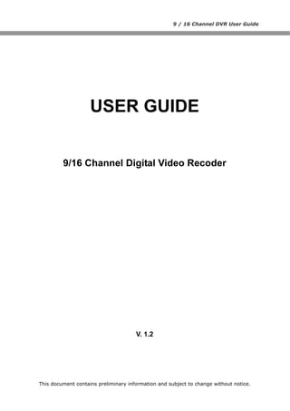 9 / 16 Channel DVR User Guide




                    USER GUIDE


         9/16 Channel Digital Video Recoder




                                      V. 1.2




This document contains preliminary information and subject to change without notice.
 