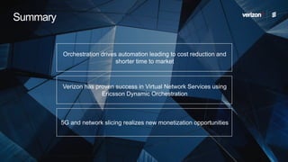 2018-08-14 | Orchestration in Action | Commercial in confidence | BDGS-18:003415 Uen Rev A
Summary
Orchestration drives automation leading to cost reduction and
shorter time to market
Verizon has proven success in Virtual Network Services using
Ericsson Dynamic Orchestration
5G and network slicing realizes new monetization opportunities
 