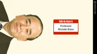 Professor
Noriaki Kano
HelloMyNameIs
 