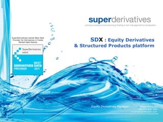 SD X  : Equity Derivatives  & Structured Products platform   Copyright © 2000-2009 by Super Derivatives, Inc. SuperDerivatives Proprietary and Confidential.  Please do not distribute in any manner without SuperDerivatives' prior written consent. pricing  |  analysis  |  structuring  |  trading  |  risk management  |  revaluation Equity Derivatives Manager :  Mikael Benguigui   +44 207 648 1054 m.benguigui@sdgm.com  SuperDerivatives named Best Data Provider for Derivatives in Inside Market Data Awards 