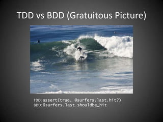 TDD vs BDD (Gratuitous Picture)TDD: assert(true, @surfers.last.hit?)BDD: @surfers.last.shouldbe_hit