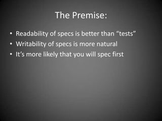 The Premise:Readability of specs is better than “tests”Writability of specs is more naturalIt’s more likely that you will spec first