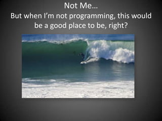 Not Me… But when I’m not programming, this would be a good place to be, right?