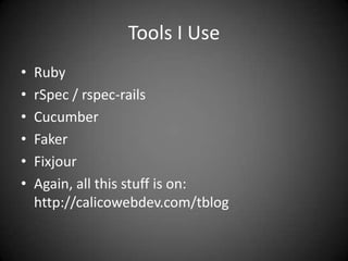 Tools I UseRubyrSpec / rspec-railsCucumberFakerFixjourAgain, all this stuff is on:http://calicowebdev.com/tblog