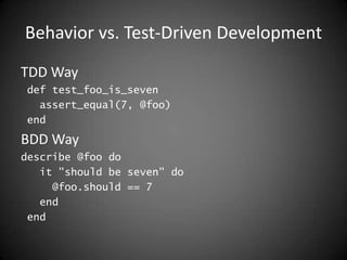Behavior vs. Test-Driven DevelopmentTDD Way def test_foo_is_seven   assert_equal(7, @foo) endBDD Waydescribe @foo do   it "should be seven" do     @foo.should == 7   end end