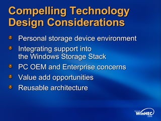 Compelling TechnologyCompelling Technology
Design ConsiderationsDesign Considerations
Personal storage device environmentPersonal storage device environment
Integrating support intoIntegrating support into
the Windows Storage Stackthe Windows Storage Stack
PC OEM and Enterprise concernsPC OEM and Enterprise concerns
Value add opportunitiesValue add opportunities
Reusable architectureReusable architecture
 