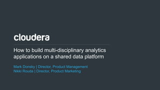 1© Cloudera, Inc. All rights reserved.
How to build multi-disciplinary analytics
applications on a shared data platform
Mark Donsky | Director, Product Management
Nikki Rouda | Director, Product Marketing
 