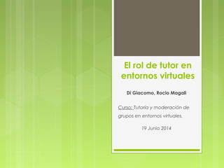 El rol de tutor en
entornos virtuales
Di Giacomo, Rocio Magali
Curso: Tutoría y moderación de
grupos en entornos virtuales.
19 Junio 2014
 