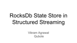RocksDb State Store in
Structured Streaming
Vikram Agrawal
Qubole
 