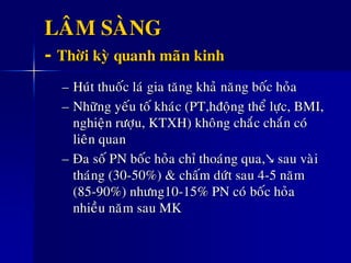 LAÂM SAØNG
- Thôøi kyø quanh maõn kinh
– Huùt thuoác laù gia taêng khaû naêng boác hoûa
– Nhöõng yeáu toá khaùc (PT,hñoäng theå löïc, BMI,
nghieän röôïu, KTXH) khoâng chaéc chaén coù
lieân quan
– Ña soá PN boác hoûa chæ thoaùng qua,↘ sau vaøi
thaùng (30-50%) & chaám döùt sau 4-5 naêm
(85-90%) nhöng10-15% PN coù boác hoûa
nhieàu naêm sau MK
 