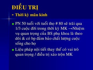 ÑIEÀU TRÒ
- Thôøi kyø maõn kinh
PN 50 tuoåi vôùi tuoåi thoï # 80 seõ traõi qua
1/3 cuoäc ñôøi trong thôøi kyø MK →Nhieäm
vuï quan troïng cuûa BS phuï khoa laø theo
doõi & coù bp ñaûm baûo chaát löôïng cuoäc
soáng cho hoï
Lieäu phaùp noäi tieát thay theá coù vai troø
quan troïng / ñieàu trò xaùo troän MK
 
