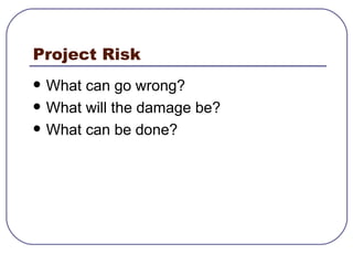 Project Risk What can go wrong? What will the damage be? What can be done? 