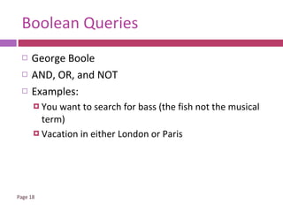 Boolean Queries George Boole AND, OR, and NOT Examples: You want to search for bass (the fish not the musical term) Vacation in either London or Paris 