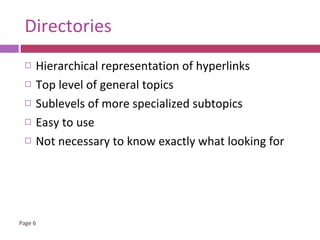 Directories Hierarchical representation of hyperlinks Top level of general topics Sublevels of more specialized subtopics Easy to use Not necessary to know exactly what looking for 