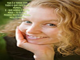 Tua é a terra com tudo o que existe no  mundo.E - que ainda é muito mais – TU és umAPESSOA MUITO ESPECIAL, meu filho(A). 