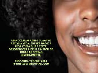 Uma coisaaprendidurantea minhavida, sofrernao e a piorcoisaque e xiste.Desobedecer a deus e a pior detodas as coisas.Sinceramente,Fernanda torres/2011fftorres65@hotmail.com