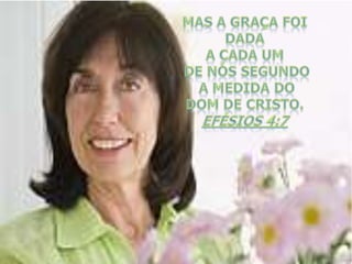 Mas a graça foi dada a cada um de nós segundo a medida do Dom de Cristo. Efésios 4:7