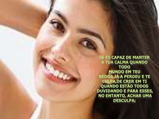 Se és capaz de manter a tua calma quando todo mundo em teu redor já a perdeu e te culpa,de crer em ti quando estão todos duvidando e para esses,no entanto, achar uma desculpa;  