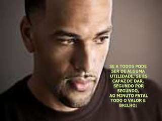 Se a todos pode ser de alguma utilidade; se és capaz de dar, segundo por segundo, ao minuto fatal todo o valor e brilho;