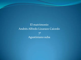 El matrimonio
Andrés Alfredo Lizarazo Caicedo
               7ª
       Agustiniano suba
 