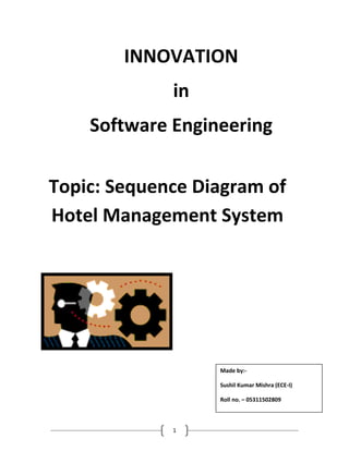 INNOVATION
             in
    Software Engineering

Topic: Sequence Diagram of
Hotel Management System




                  Made by:-

                  Sushil Kumar Mishra (ECE-I)

                  Roll no. – 05311502809



             1
 