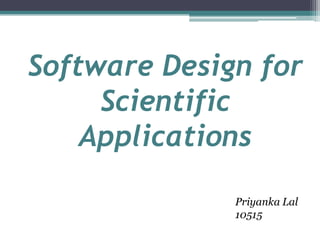 Software Design for
     Scientific
    Applications

              Priyanka Lal
              10515
 