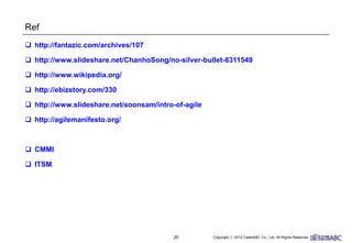 20
Ref
 http://fantazic.com/archives/107
 http://www.slideshare.net/ChanhoSong/no-silver-bullet-8311549
 http://www.wikipedia.org/
 http://ebizstory.com/330
 http://www.slideshare.net/soonsam/intro-of-agile
 http://agilemanifesto.org/
 CMMI
 ITSM
 
