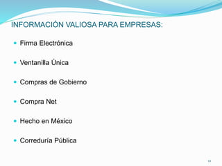 INFORMACIÓN VALIOSA PARA EMPRESAS:
 Firma Electrónica
 Ventanilla Única
 Compras de Gobierno
 Compra Net
 Hecho en México
 Correduría Pública
12
 