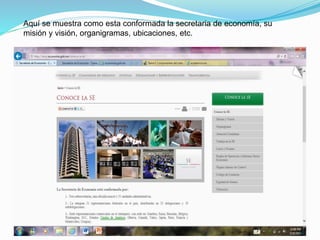 Aquí se muestra como esta conformada la secretaria de economía, su
misión y visión, organigramas, ubicaciones, etc.
24
 