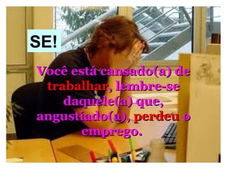 06/13/14 13:00
SE!
Você está cansado(a) deVocê está cansado(a) de
trabalhartrabalhar, lembre-se, lembre-se
daquele(a) que,daquele(a) que,
angustiado(a),angustiado(a), perdeuperdeu oo
emprego.emprego.
 