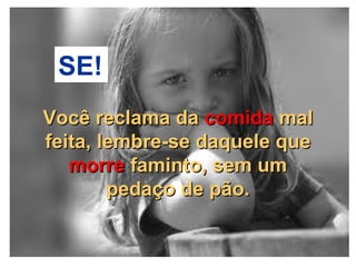 06/13/14 13:00
SE!
Você reclama daVocê reclama da comidacomida malmal
feita, lembre-se daquele quefeita, lembre-se daquele que
morremorre faminto, sem umfaminto, sem um
pedaço de pão.pedaço de pão.
 