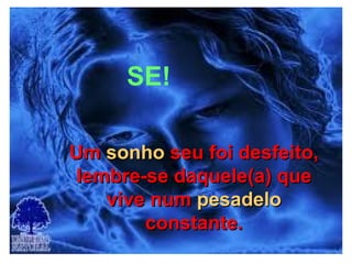 06/13/14 13:00
SE!
UmUm sonhosonho seu foi desfeito,seu foi desfeito,
lembre-se daquele(a) quelembre-se daquele(a) que
vive numvive num pesadelopesadelo
constante.constante.
 