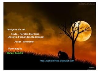 06/13/14 13:00
Texto - Perolas literárias
(Antonio Fernandes Rodrigues)
Autor - Anônimo
Manuel Serafim
Imagens da net
http://luznoinfinito.blogspot.com
Formatação
 