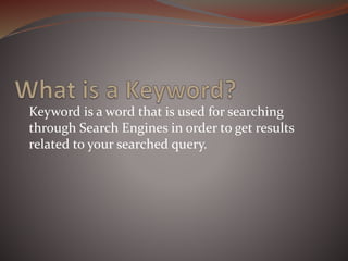 Keyword is a word that is used for searching
through Search Engines in order to get results
related to your searched query.
 