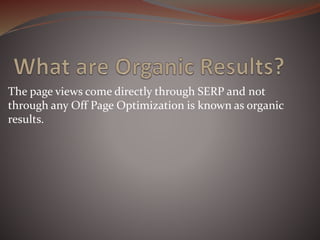 The page views come directly through SERP and not
through any Off Page Optimization is known as organic
results.
 
