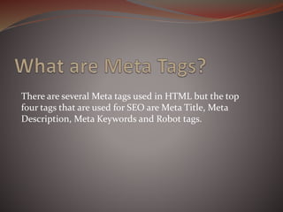 There are several Meta tags used in HTML but the top
four tags that are used for SEO are Meta Title, Meta
Description, Meta Keywords and Robot tags.
 