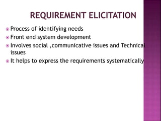  Process of identifying needs
 Front end system development
 Involves social ,communicative issues and Technical
issues
 It helps to express the requirements systematically
 