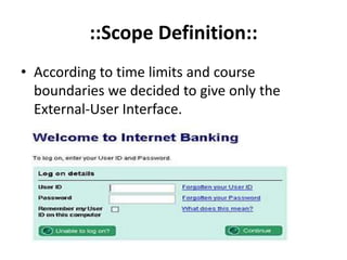 ::Scope Definition::
• According to time limits and course
boundaries we decided to give only the
External-User Interface.
 