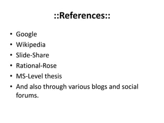 ::References::
• Google
• Wikipedia
• Slide-Share
• Rational-Rose
• MS-Level thesis
• And also through various blogs and social
forums.
 