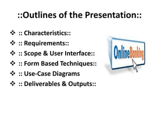 ::Outlines of the Presentation::
 :: Characteristics::
 :: Requirements::
 :: Scope & User Interface::
 :: Form Based Techniques::
 :: Use-Case Diagrams
 :: Deliverables & Outputs::
 