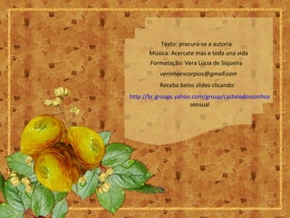 Texto: procura-se a autoria
Música: Acercate mas e toda una vida
Formatação: Vera Lúcia de Siqueira
verinhaescorpios@gmail.com
Receba belos slides clicando:
http://br.groups.yahoo.com/group/castelodossonhos
sensual
 