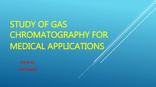 STUDY OF GAS
CHROMATOGRAPHY FOR
MEDICAL APPLICATIONS
Done by
Taif Alawsi
 