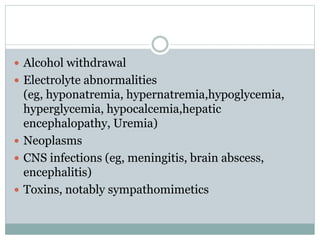  Alcohol withdrawal
 Electrolyte abnormalities
(eg, hyponatremia, hypernatremia,hypoglycemia,
hyperglycemia, hypocalcemia,hepatic
encephalopathy, Uremia)
 Neoplasms
 CNS infections (eg, meningitis, brain abscess,
encephalitis)
 Toxins, notably sympathomimetics
 