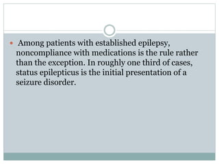  Among patients with established epilepsy,
noncompliance with medications is the rule rather
than the exception. In roughly one third of cases,
status epilepticus is the initial presentation of a
seizure disorder.
 