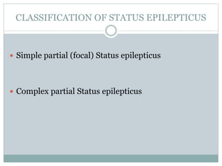 CLASSIFICATION OF STATUS EPILEPTICUS
 Simple partial (focal) Status epilepticus
 Complex partial Status epilepticus
 