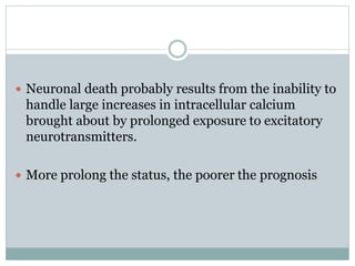  Neuronal death probably results from the inability to
handle large increases in intracellular calcium
brought about by prolonged exposure to excitatory
neurotransmitters.
 More prolong the status, the poorer the prognosis
 