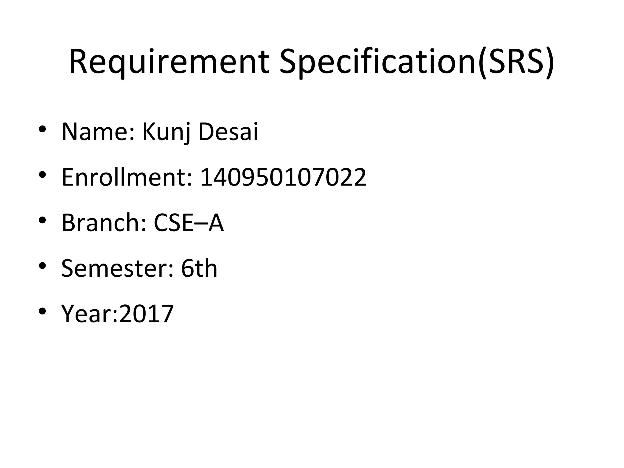 Requirement Specification(SRS)
• Name: Kunj Desai
• Enrollment: 140950107022
• Branch: CSE–A
• Semester: 6th
• Year:2017
 