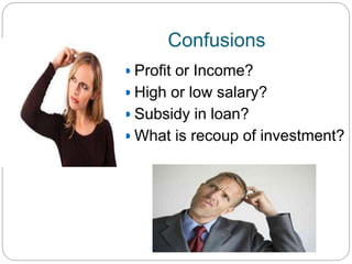 Confusions
 Profit or Income?
 High or low salary?
 Subsidy in loan?
 What is recoup of investment?
 