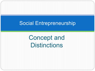 Concept and
Distinctions
Social Entrepreneurship
 