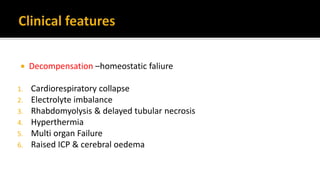  Decompensation –homeostatic faliure
1. Cardiorespiratory collapse
2. Electrolyte imbalance
3. Rhabdomyolysis & delayed tubular necrosis
4. Hyperthermia
5. Multi organ Failure
6. Raised ICP & cerebral oedema
 